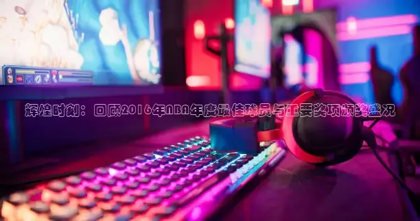 辉煌时刻：回顾2016年NBA年度最佳球员与重要奖项颁奖盛况